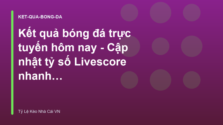Kết quả bóng đá trực tuyến hôm nay - Cập nhật tỷ số Livescore nhanh nhất