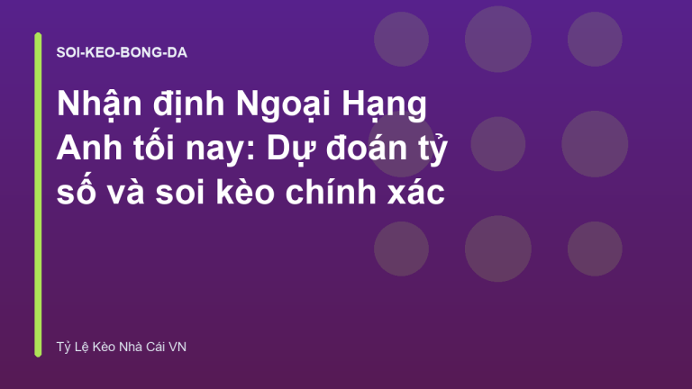Nhận định Ngoại Hạng Anh tối nay: Dự đoán tỷ số và soi kèo chính xác