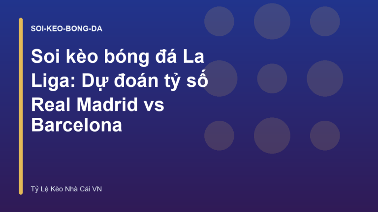 Soi kèo bóng đá La Liga: Dự đoán tỷ số Real Madrid vs Barcelona